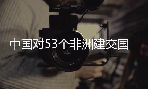 3个国全关税对5面实中国施零生效建交举措非洲